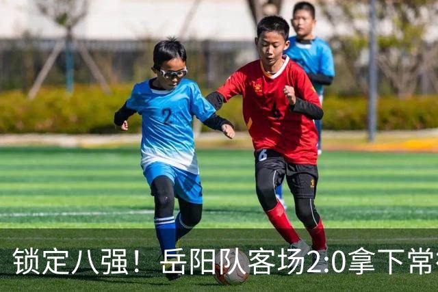 锁定八强！岳阳队客场2:0拿下常德